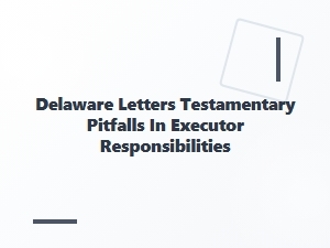 Delaware Letters Testamentary Pitfalls for Executors