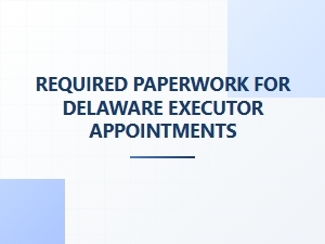 Required Paperwork for Delaware Executor Appointments