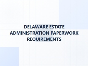 Delaware Estate Administration Paperwork Requirements